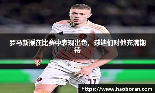罗马新援在比赛中表现出色，球迷们对他充满期待