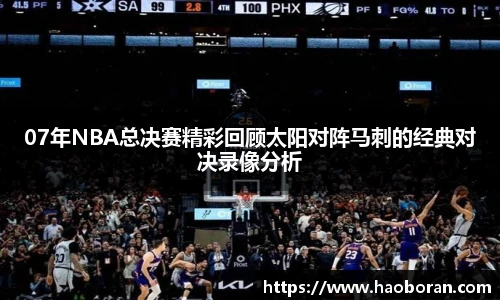 07年NBA总决赛精彩回顾太阳对阵马刺的经典对决录像分析