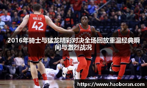 2016年骑士与猛龙精彩对决全场回放重温经典瞬间与激烈战况