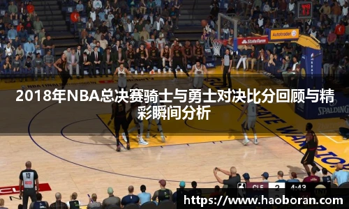 2018年NBA总决赛骑士与勇士对决比分回顾与精彩瞬间分析