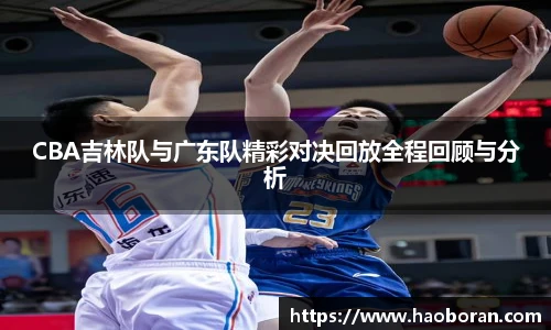 CBA吉林队与广东队精彩对决回放全程回顾与分析