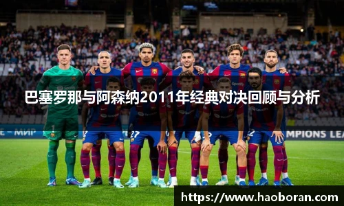 巴塞罗那与阿森纳2011年经典对决回顾与分析